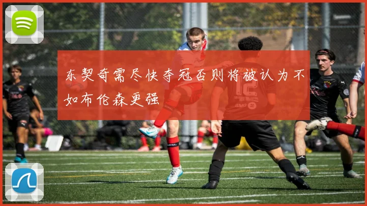 东契奇需尽快夺冠否则将被认为不如布伦森更强