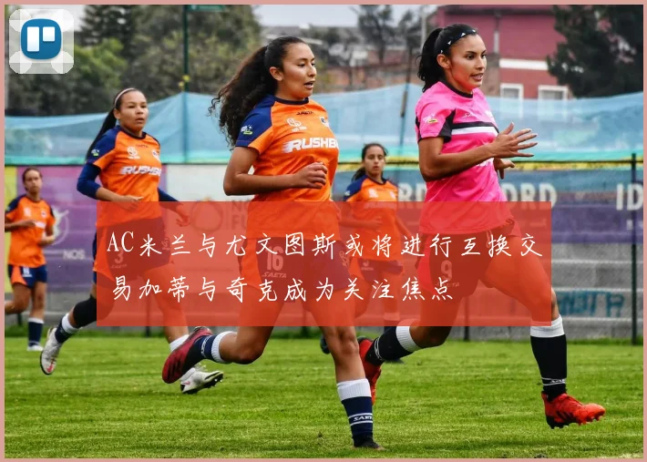 AC米兰与尤文图斯或将进行互换交易加蒂与奇克成为关注焦点