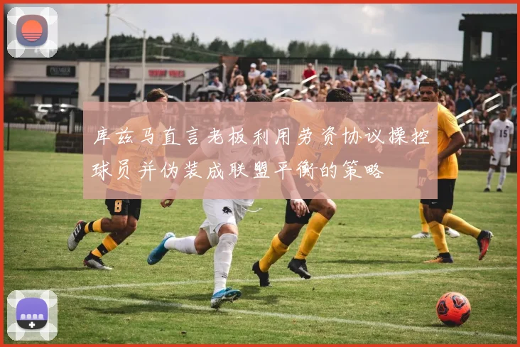 库兹马直言老板利用劳资协议操控球员并伪装成联盟平衡的策略