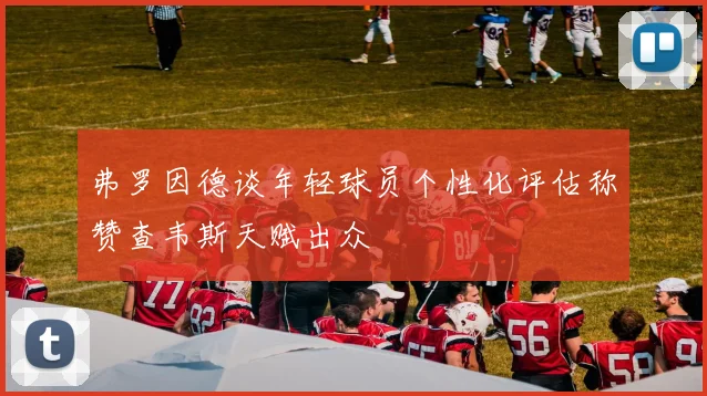 弗罗因德谈年轻球员个性化评估称赞查韦斯天赋出众