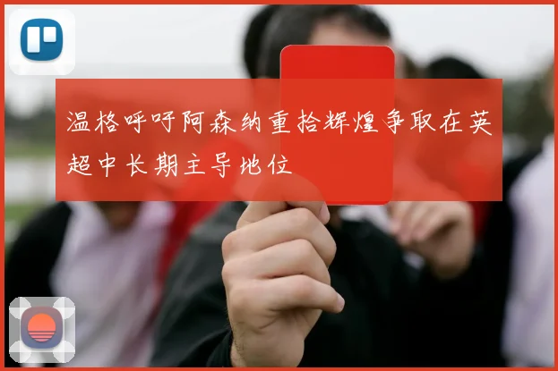 温格呼吁阿森纳重拾辉煌争取在英超中长期主导地位