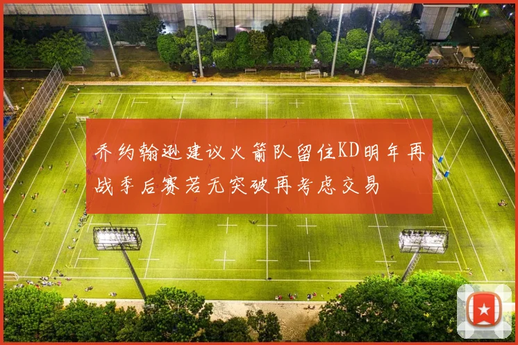 乔约翰逊建议火箭队留住KD明年再战季后赛若无突破再考虑交易