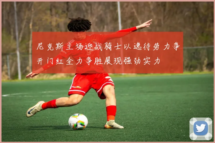 尼克斯主场迎战骑士以逸待劳力争开门红全力争胜展现强劲实力