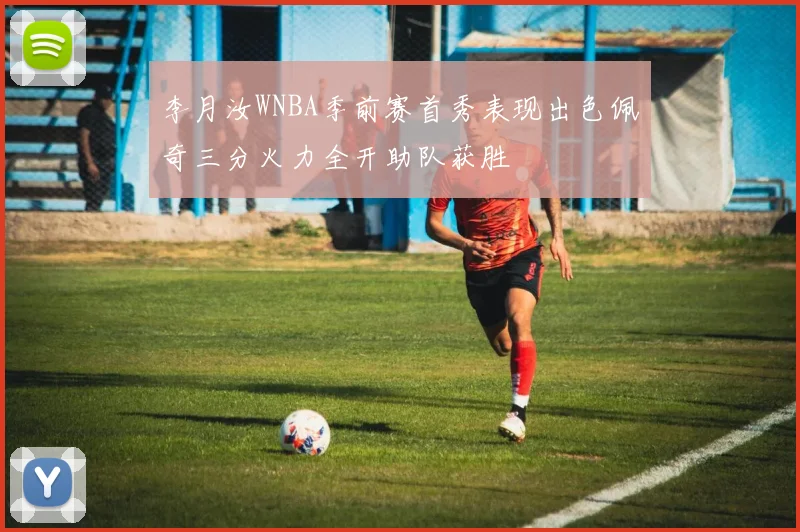 李月汝WNBA季前赛首秀表现出色佩奇三分火力全开助队获胜
