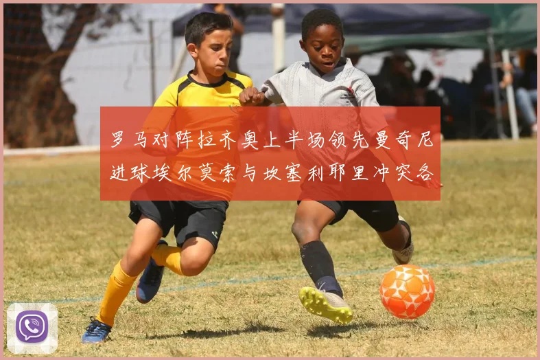 罗马对阵拉齐奥上半场领先曼奇尼进球埃尔莫索与坎塞利耶里冲突各领黄牌