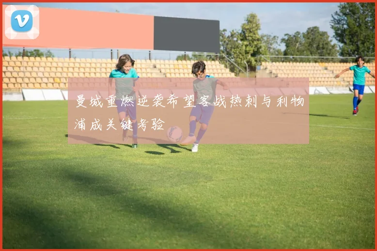 曼城重燃逆袭希望客战热刺与利物浦成关键考验