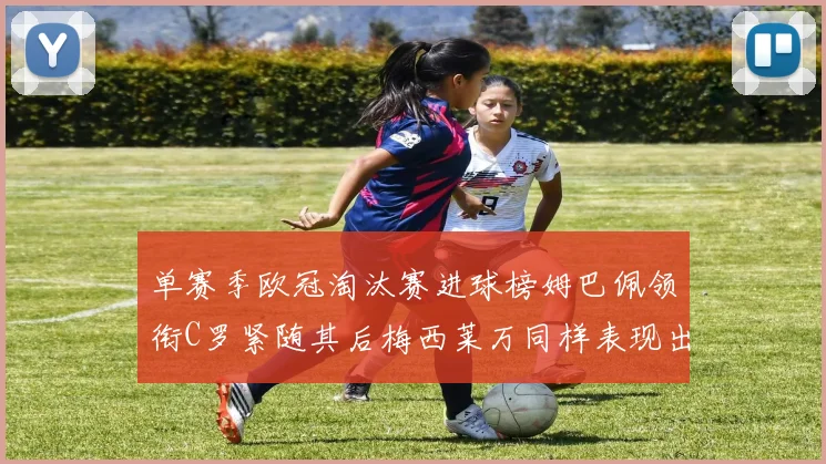 单赛季欧冠淘汰赛进球榜姆巴佩领衔C罗紧随其后梅西莱万同样表现出色