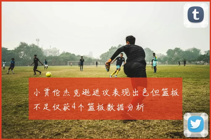 小贾伦杰克逊进攻表现出色但篮板不足仅获4个篮板数据分析