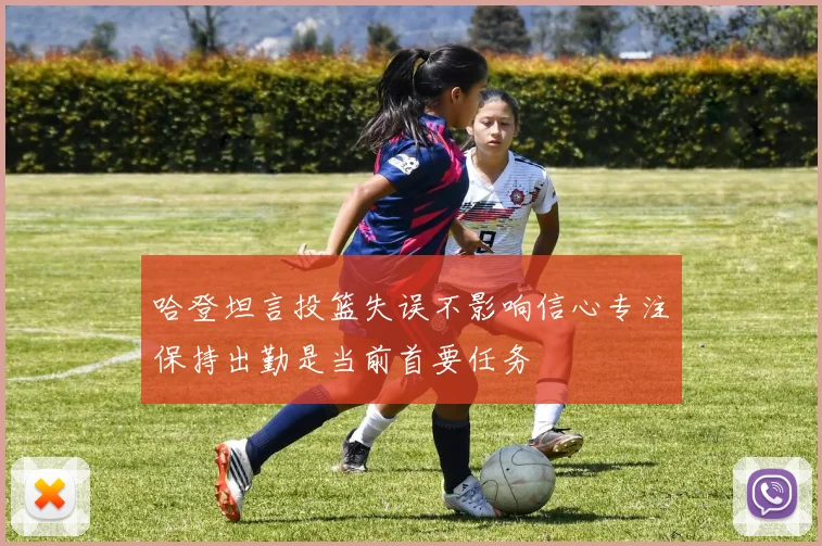 哈登坦言投篮失误不影响信心专注保持出勤是当前首要任务
