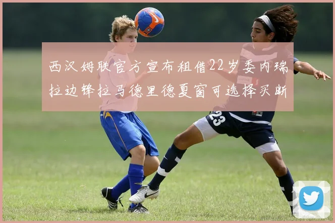 西汉姆联官方宣布租借22岁委内瑞拉边锋拉马德里德夏窗可选择买断