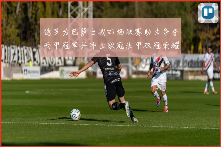 德罗为巴萨出战四场联赛助力争夺西甲冠军并冲击欧冠法甲双冠荣耀