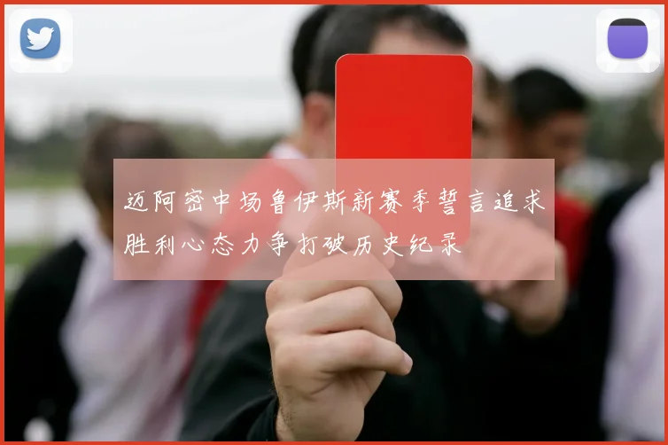 迈阿密中场鲁伊斯新赛季誓言追求胜利心态力争打破历史纪录