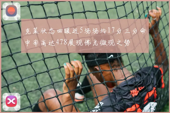 克莱状态回暖近5场场均17分三分命中率高达478展现佛光微现之势
