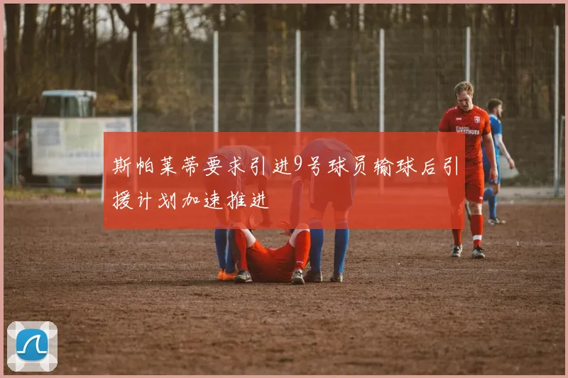 斯帕莱蒂要求引进9号球员输球后引援计划加速推进