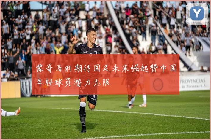 蒙哥马利期待国足未来崛起赞中国年轻球员潜力无限