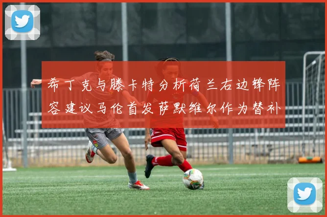 希丁克与滕卡特分析荷兰右边锋阵容建议马伦首发萨默维尔作为替补选择