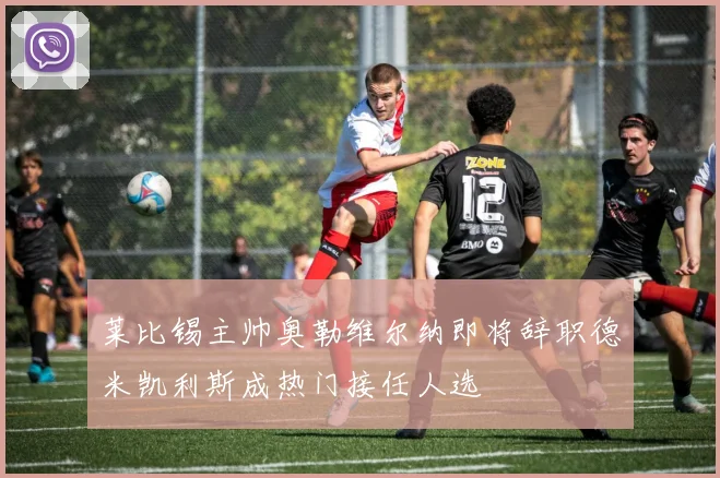 莱比锡主帅奥勒维尔纳即将辞职德米凯利斯成热门接任人选