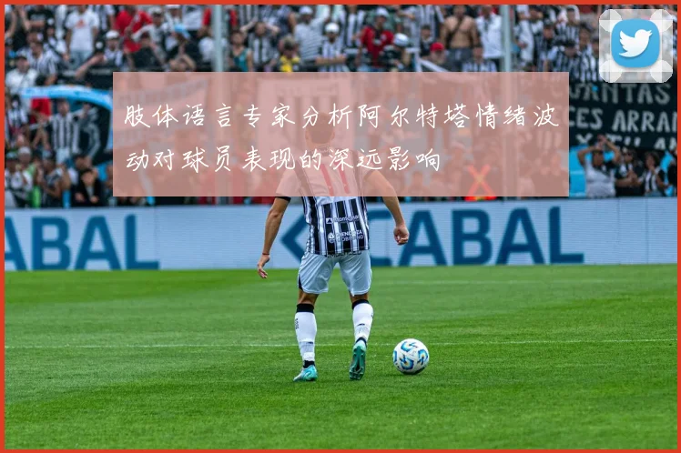 肢体语言专家分析阿尔特塔情绪波动对球员表现的深远影响
