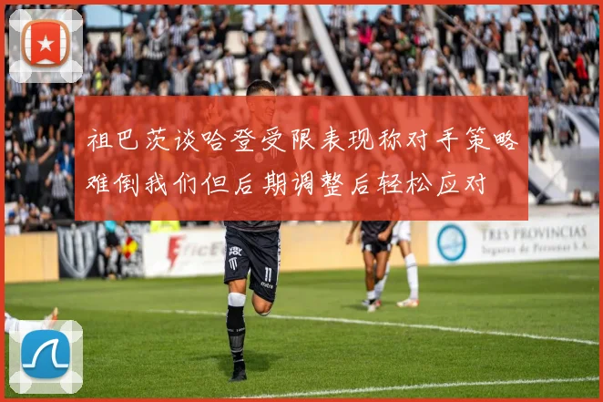 祖巴茨谈哈登受限表现称对手策略难倒我们但后期调整后轻松应对